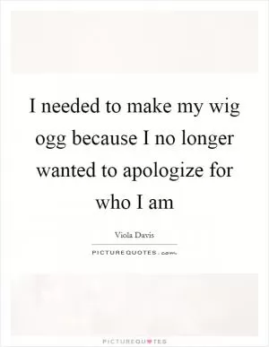 I needed to make my wig ogg because I no longer wanted to apologize for who I am Picture Quote #1