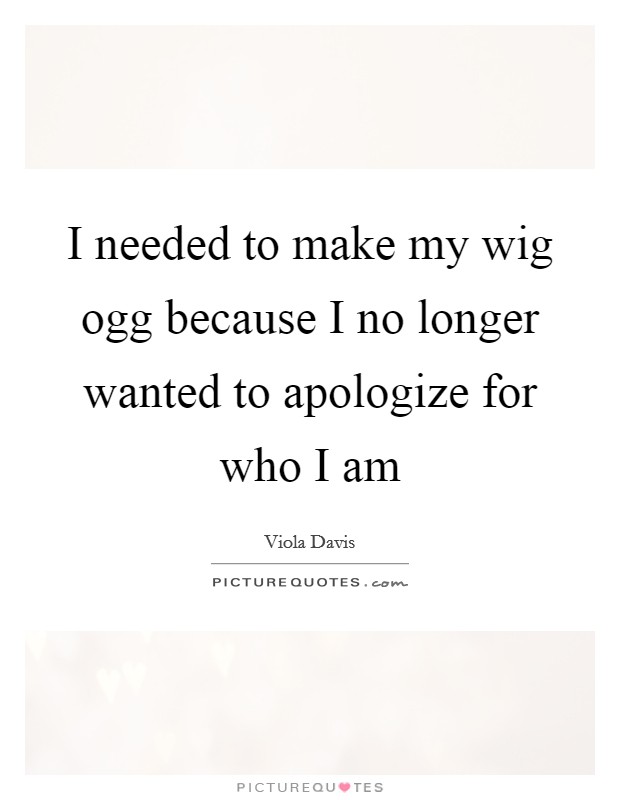 I needed to make my wig ogg because I no longer wanted to apologize for who I am Picture Quote #1