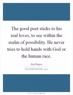 The good poet sticks to his real loves, to see within the realm of possibility. He never tries to hold hands with God or the human race Picture Quote #1