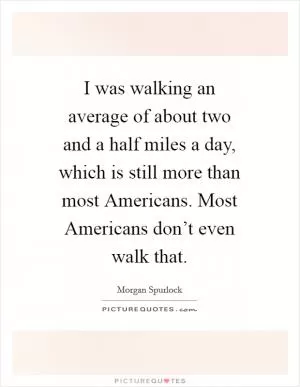 I was walking an average of about two and a half miles a day, which is still more than most Americans. Most Americans don’t even walk that Picture Quote #1