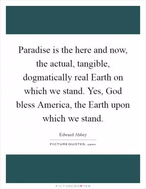 Paradise is the here and now, the actual, tangible, dogmatically real Earth on which we stand. Yes, God bless America, the Earth upon which we stand Picture Quote #1