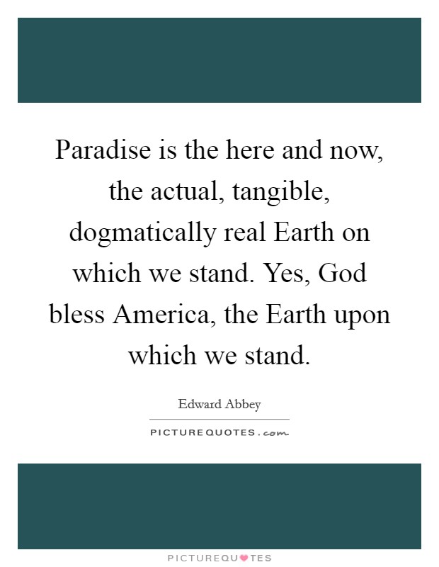 Paradise is the here and now, the actual, tangible, dogmatically real Earth on which we stand. Yes, God bless America, the Earth upon which we stand Picture Quote #1