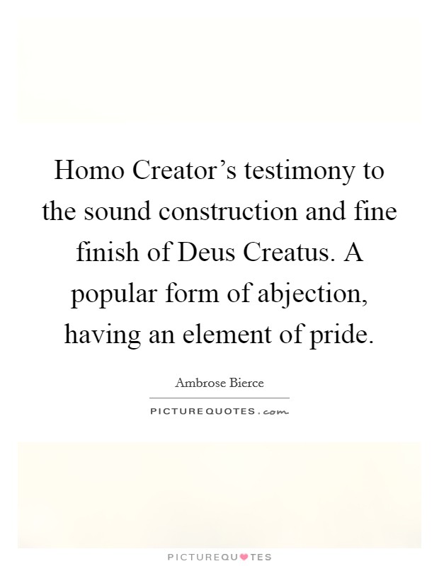 Homo Creator's testimony to the sound construction and fine finish of Deus Creatus. A popular form of abjection, having an element of pride Picture Quote #1