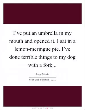 I’ve put an umbrella in my mouth and opened it. I sat in a lemon-meringue pie. I’ve done terrible things to my dog with a fork Picture Quote #1