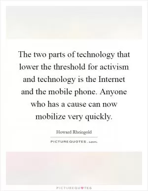 The two parts of technology that lower the threshold for activism and technology is the Internet and the mobile phone. Anyone who has a cause can now mobilize very quickly Picture Quote #1