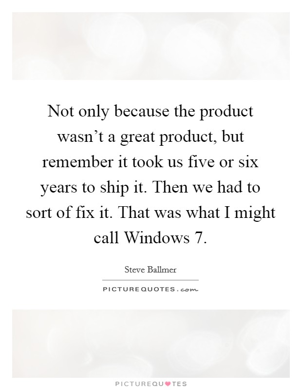 Not only because the product wasn't a great product, but remember it took us five or six years to ship it. Then we had to sort of fix it. That was what I might call Windows 7 Picture Quote #1