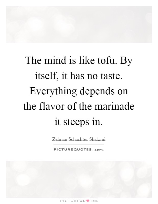 The mind is like tofu. By itself, it has no taste. Everything depends on the flavor of the marinade it steeps in Picture Quote #1