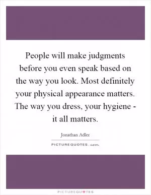 People will make judgments before you even speak based on the way you look. Most definitely your physical appearance matters. The way you dress, your hygiene - it all matters Picture Quote #1