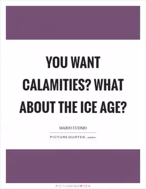 You want calamities? What about the Ice Age? Picture Quote #1