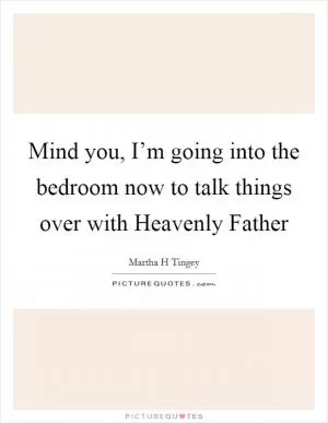 Mind you, I’m going into the bedroom now to talk things over with Heavenly Father Picture Quote #1