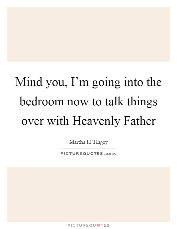 Mind you, I'm going into the bedroom now to talk things over with Heavenly Father Picture Quote #1