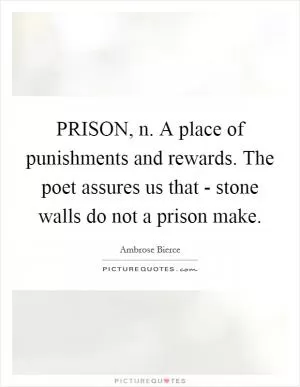 PRISON, n. A place of punishments and rewards. The poet assures us that - stone walls do not a prison make Picture Quote #1