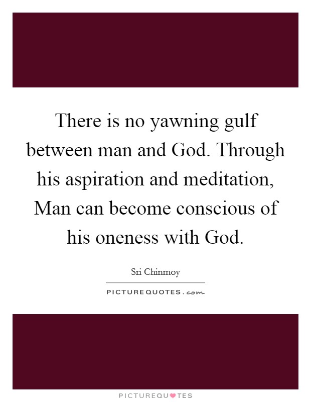 There is no yawning gulf between man and God. Through his aspiration and meditation, Man can become conscious of his oneness with God Picture Quote #1