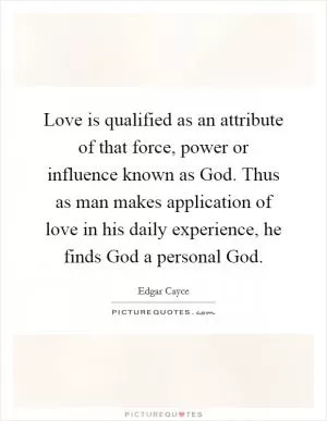 Love is qualified as an attribute of that force, power or influence known as God. Thus as man makes application of love in his daily experience, he finds God a personal God Picture Quote #1