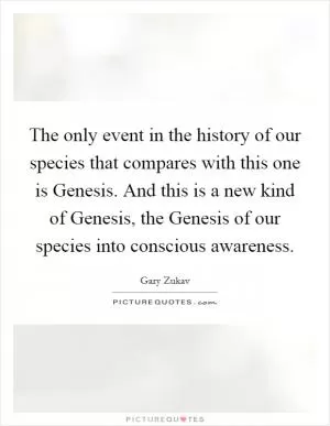 The only event in the history of our species that compares with this one is Genesis. And this is a new kind of Genesis, the Genesis of our species into conscious awareness Picture Quote #1