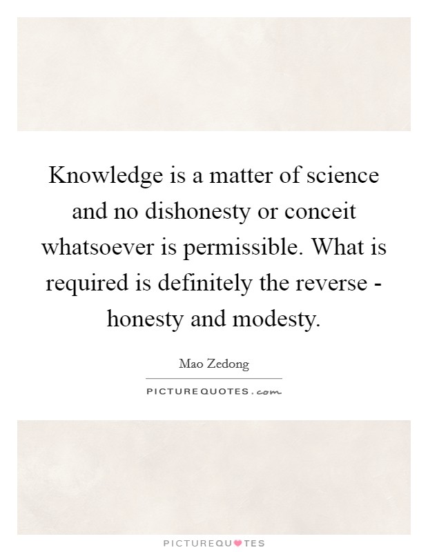 Knowledge is a matter of science and no dishonesty or conceit whatsoever is permissible. What is required is definitely the reverse - honesty and modesty Picture Quote #1
