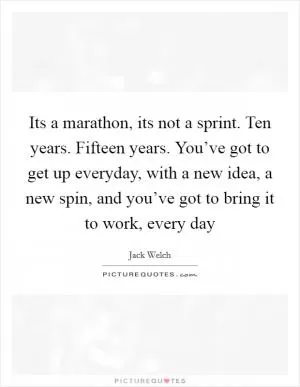 Its a marathon, its not a sprint. Ten years. Fifteen years. You’ve got to get up everyday, with a new idea, a new spin, and you’ve got to bring it to work, every day Picture Quote #1