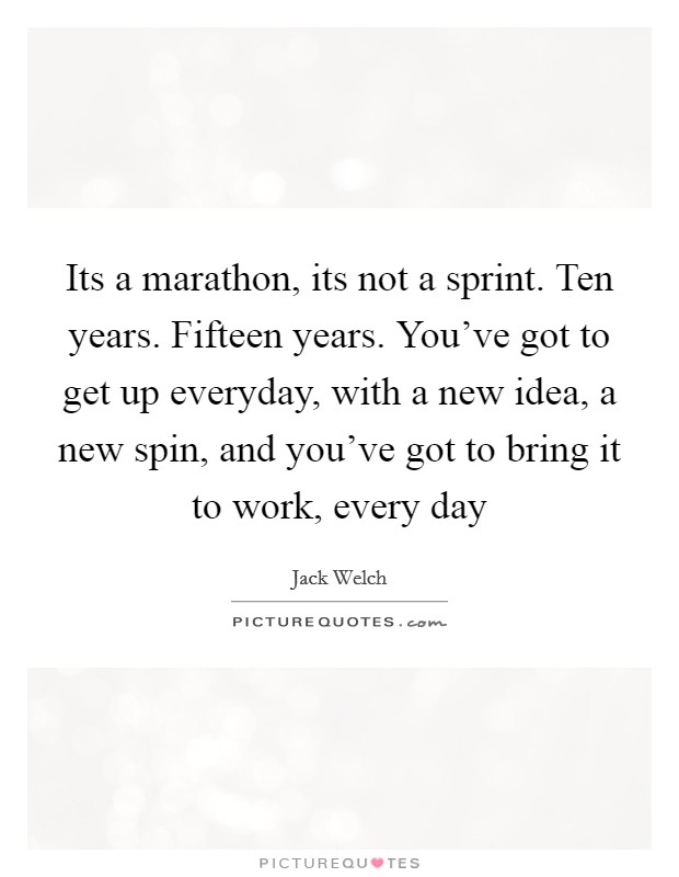 Its a marathon, its not a sprint. Ten years. Fifteen years. You've got to get up everyday, with a new idea, a new spin, and you've got to bring it to work, every day Picture Quote #1