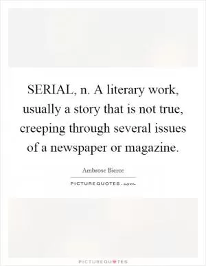 SERIAL, n. A literary work, usually a story that is not true, creeping through several issues of a newspaper or magazine Picture Quote #1