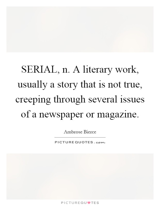 SERIAL, n. A literary work, usually a story that is not true, creeping through several issues of a newspaper or magazine Picture Quote #1