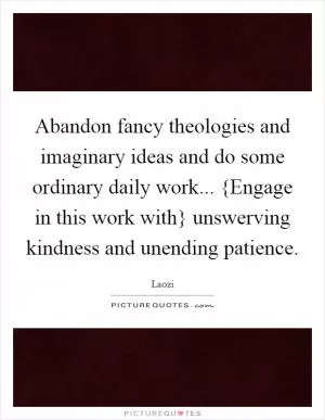 Abandon fancy theologies and imaginary ideas and do some ordinary daily work... {Engage in this work with} unswerving kindness and unending patience Picture Quote #1