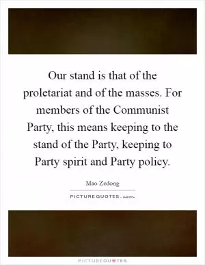 Our stand is that of the proletariat and of the masses. For members of the Communist Party, this means keeping to the stand of the Party, keeping to Party spirit and Party policy Picture Quote #1