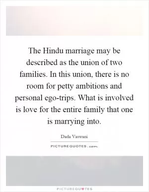 The Hindu marriage may be described as the union of two families. In this union, there is no room for petty ambitions and personal ego-trips. What is involved is love for the entire family that one is marrying into Picture Quote #1