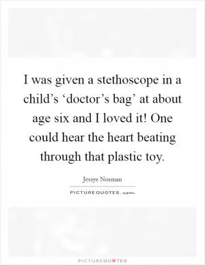 I was given a stethoscope in a child’s ‘doctor’s bag’ at about age six and I loved it! One could hear the heart beating through that plastic toy Picture Quote #1