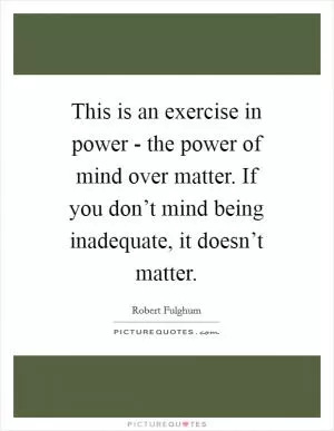 This is an exercise in power - the power of mind over matter. If you don’t mind being inadequate, it doesn’t matter Picture Quote #1