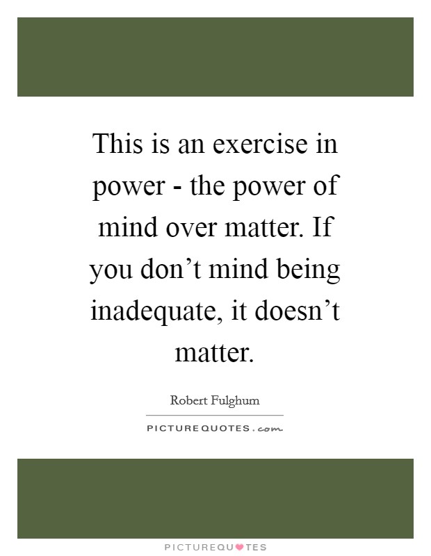 This is an exercise in power - the power of mind over matter. If you don't mind being inadequate, it doesn't matter Picture Quote #1