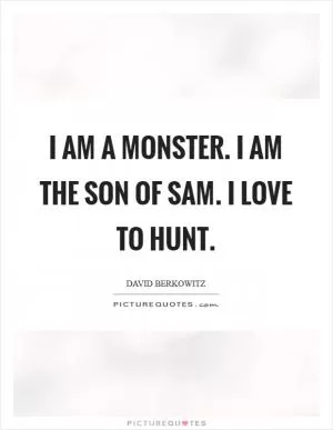 I am a monster. I am the Son of Sam. I love to hunt Picture Quote #1