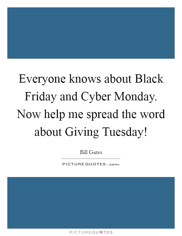 Everyone knows about Black Friday and Cyber Monday. Now help me spread the word about Giving Tuesday! Picture Quote #1