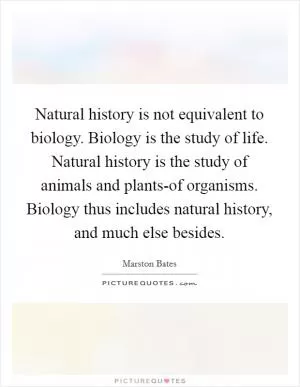 Natural history is not equivalent to biology. Biology is the study of life. Natural history is the study of animals and plants-of organisms. Biology thus includes natural history, and much else besides Picture Quote #1