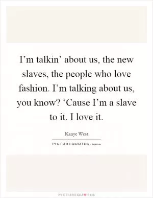 I’m talkin’ about us, the new slaves, the people who love fashion. I’m talking about us, you know? ‘Cause I’m a slave to it. I love it Picture Quote #1
