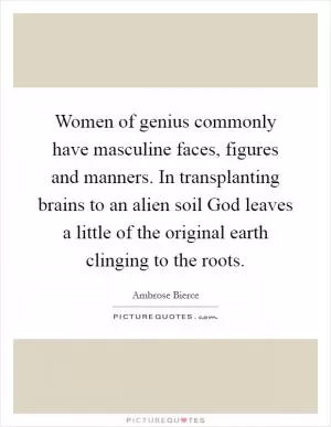 Women of genius commonly have masculine faces, figures and manners. In transplanting brains to an alien soil God leaves a little of the original earth clinging to the roots Picture Quote #1
