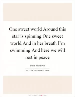 One sweet world Around this star is spinning One sweet world And in her breath I’m swimming And here we will rest in peace Picture Quote #1