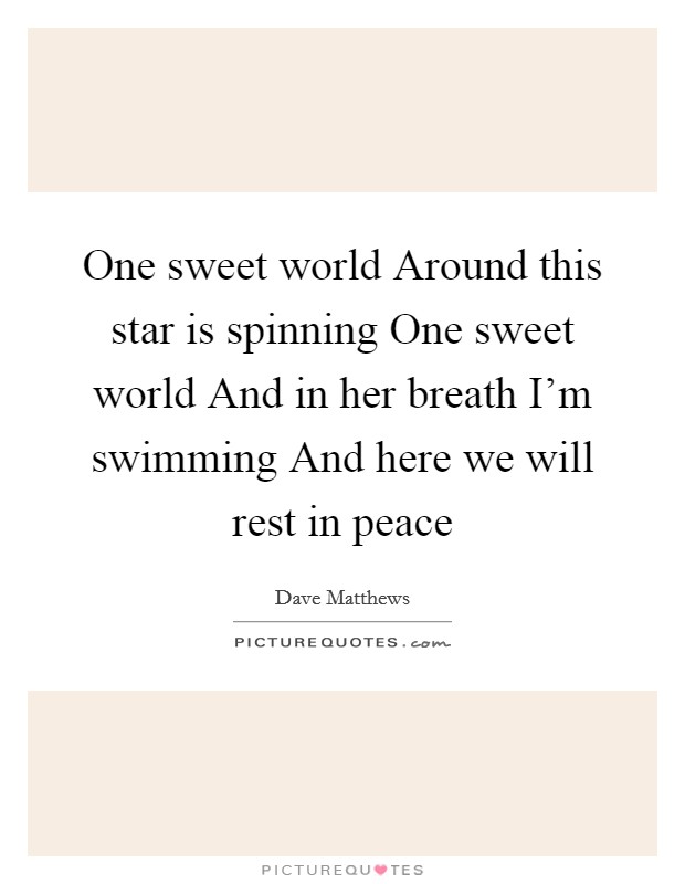 One sweet world Around this star is spinning One sweet world And in her breath I'm swimming And here we will rest in peace Picture Quote #1