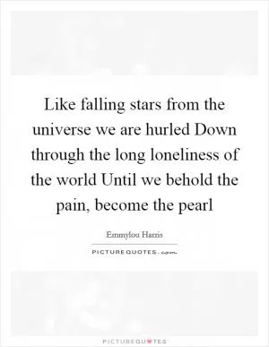 Like falling stars from the universe we are hurled Down through the long loneliness of the world Until we behold the pain, become the pearl Picture Quote #1