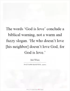 The words ‘God is love’ conclude a biblical warning, not a warm and fuzzy slogan. ‘He who doesn’t love [his neighbor] doesn’t love God, for God is love.’ Picture Quote #1
