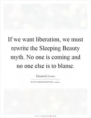 If we want liberation, we must rewrite the Sleeping Beauty myth. No one is coming and no one else is to blame Picture Quote #1
