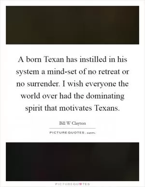 A born Texan has instilled in his system a mind-set of no retreat or no surrender. I wish everyone the world over had the dominating spirit that motivates Texans Picture Quote #1