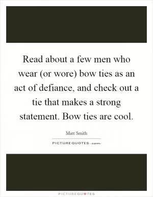 Read about a few men who wear (or wore) bow ties as an act of defiance, and check out a tie that makes a strong statement. Bow ties are cool Picture Quote #1