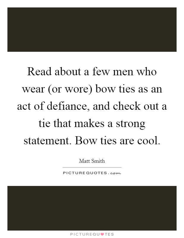 Read about a few men who wear (or wore) bow ties as an act of defiance, and check out a tie that makes a strong statement. Bow ties are cool Picture Quote #1