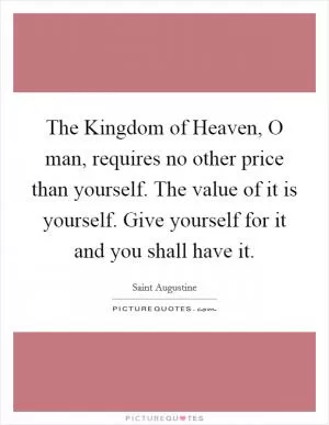 The Kingdom of Heaven, O man, requires no other price than yourself. The value of it is yourself. Give yourself for it and you shall have it Picture Quote #1