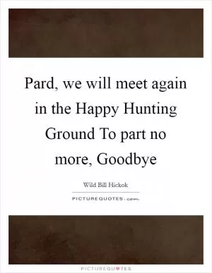 Pard, we will meet again in the Happy Hunting Ground To part no more, Goodbye Picture Quote #1