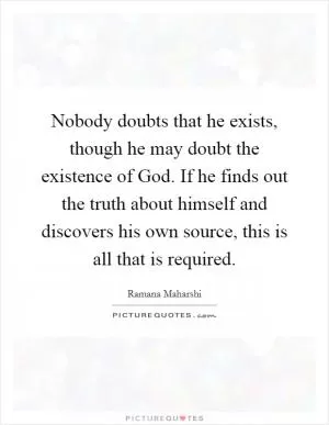 Nobody doubts that he exists, though he may doubt the existence of God. If he finds out the truth about himself and discovers his own source, this is all that is required Picture Quote #1