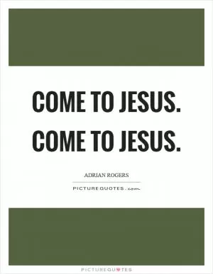 Come to Jesus. Come to Jesus Picture Quote #1