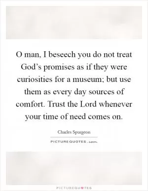 O man, I beseech you do not treat God’s promises as if they were curiosities for a museum; but use them as every day sources of comfort. Trust the Lord whenever your time of need comes on Picture Quote #1