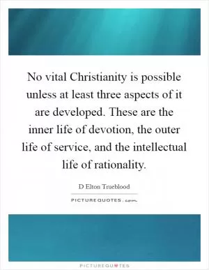 No vital Christianity is possible unless at least three aspects of it are developed. These are the inner life of devotion, the outer life of service, and the intellectual life of rationality Picture Quote #1
