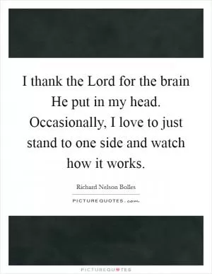 I thank the Lord for the brain He put in my head. Occasionally, I love to just stand to one side and watch how it works Picture Quote #1